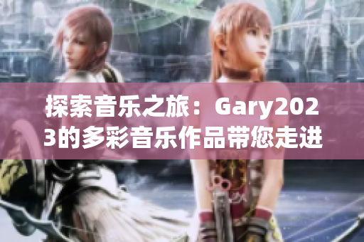 探索音乐之旅：Gary2023的多彩音乐作品带您走进小蓝彩虹男的音乐世界