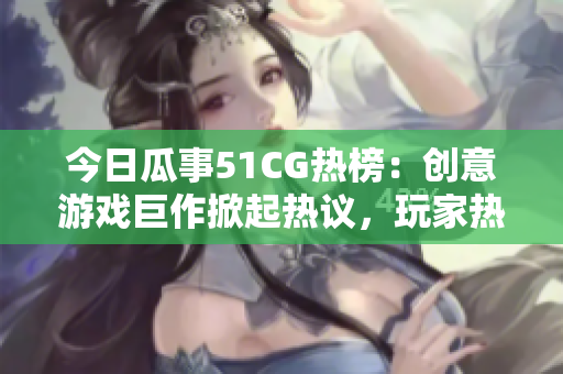 今日瓜事51CG热榜：创意游戏巨作掀起热议，玩家热切期待新动向