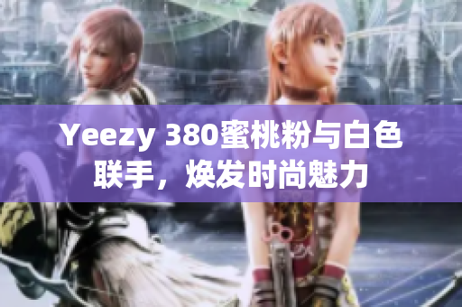 Yeezy 380蜜桃粉与白色联手，焕发时尚魅力