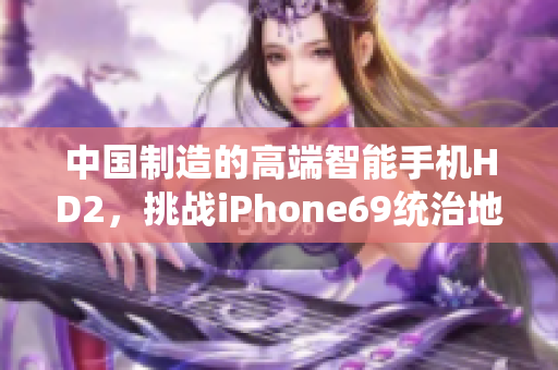 中国制造的高端智能手机HD2，挑战iPhone69统治地位