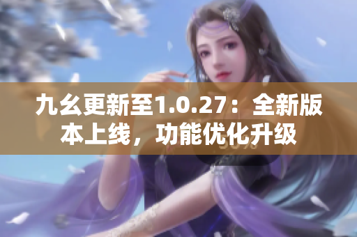 九幺更新至1.0.27：全新版本上线，功能优化升级