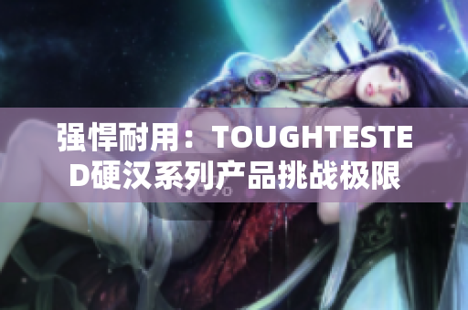 强悍耐用：TOUGHTESTED硬汉系列产品挑战极限