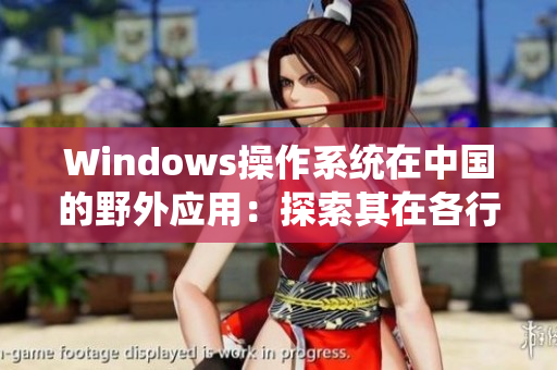 Windows操作系统在中国的野外应用：探索其在各行各业的应用与发展