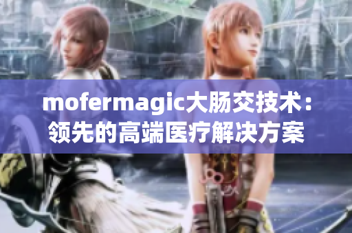 mofermagic大肠交技术：领先的高端医疗解决方案