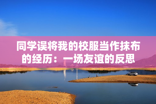 同学误将我的校服当作抹布的经历：一场友谊的反思