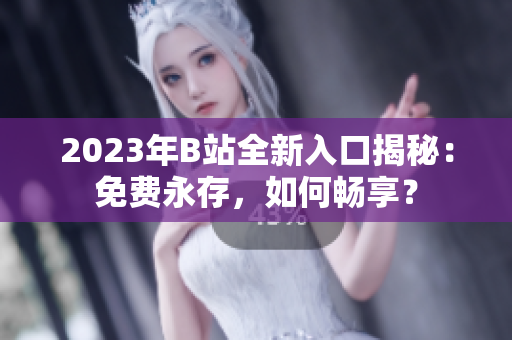 2023年B站全新入口揭秘：免费永存，如何畅享？