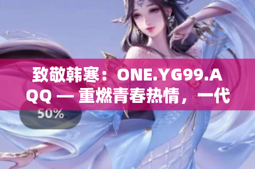 致敬韩寒：ONE.YG99.AQQ — 重燃青春热情，一代人的共鸣