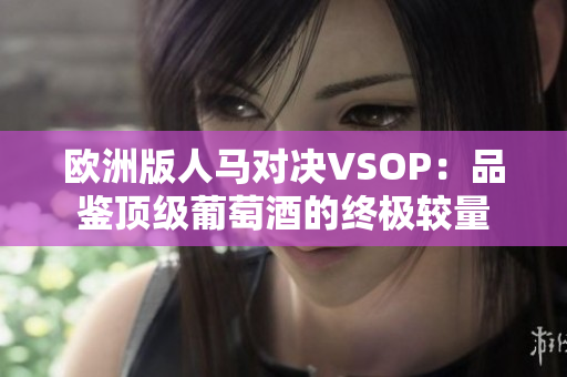 欧洲版人马对决VSOP：品鉴顶级葡萄酒的终极较量