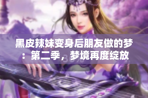 黑皮辣妹变身后朋友做的梦：第二季，梦境再度绽放