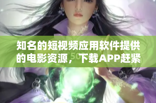 知名的短视频应用软件提供的电影资源，下载APP赶紧试试！