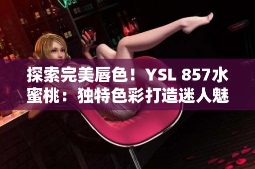 探索完美唇色！YSL 857水蜜桃：独特色彩打造迷人魅力