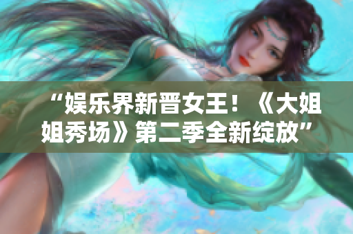 “娱乐界新晋女王！《大姐姐秀场》第二季全新绽放”