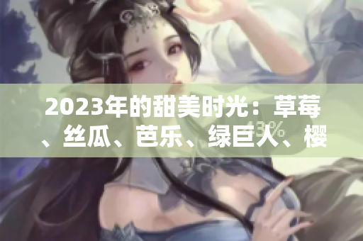 2023年的甜美时光：草莓、丝瓜、芭乐、绿巨人、樱桃与秋葵缔造的粉色盛宴