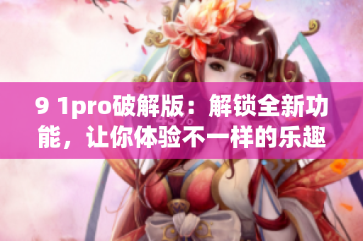 9 1pro破解版：解锁全新功能，让你体验不一样的乐趣