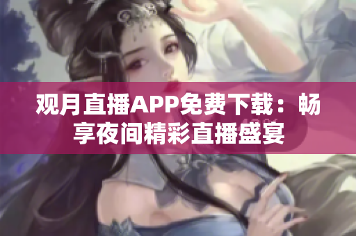 观月直播APP免费下载：畅享夜间精彩直播盛宴