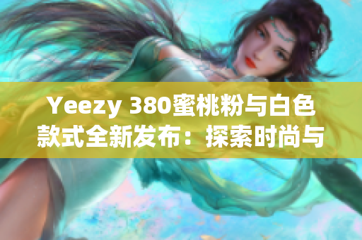 Yeezy 380蜜桃粉与白色款式全新发布：探索时尚与舒适的完美结合