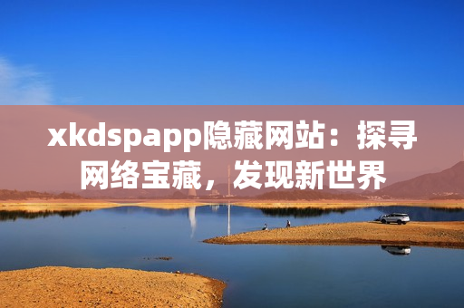 xkdspapp隐藏网站：探寻网络宝藏，发现新世界