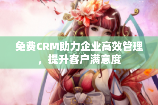 免费CRM助力企业高效管理，提升客户满意度