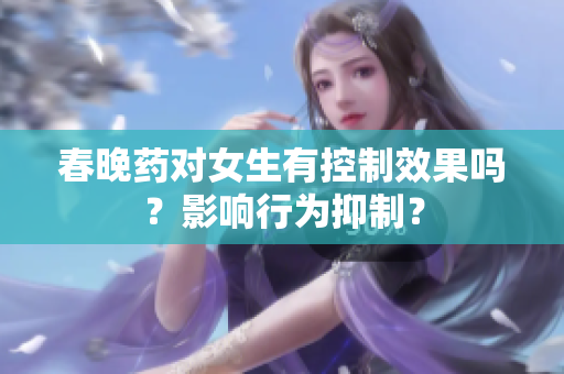 春晚药对女生有控制效果吗？影响行为抑制？