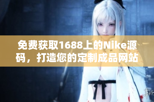 免费获取1688上的Nike源码，打造您的定制成品网站！