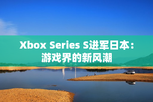 Xbox Series S进军日本：游戏界的新风潮