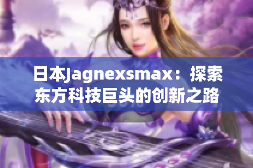 日本Jagnexsmax：探索东方科技巨头的创新之路