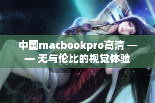 中国macbookpro高清 —— 无与伦比的视觉体验