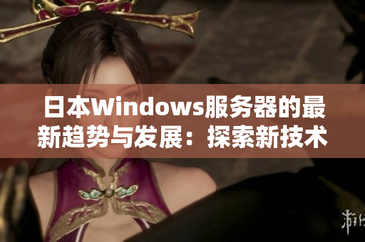 日本Windows服务器的最新趋势与发展：探索新技术和应用领域的革新方向