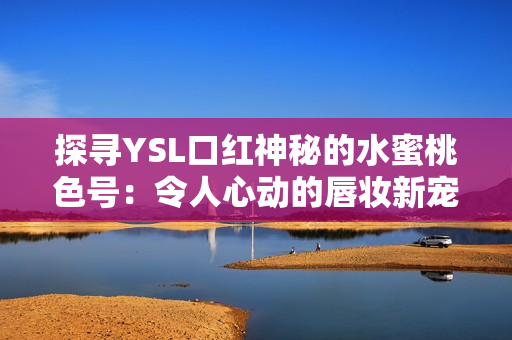 探寻YSL口红神秘的水蜜桃色号：令人心动的唇妆新宠