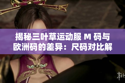 揭秘三叶草运动服 M 码与欧洲码的差异：尺码对比解析