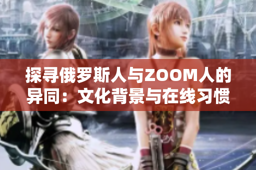 探寻俄罗斯人与ZOOM人的异同：文化背景与在线习惯之比较