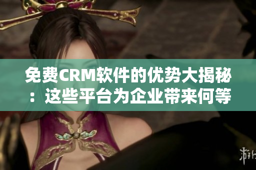 免费CRM软件的优势大揭秘：这些平台为企业带来何等好处？