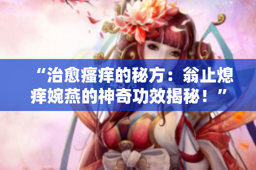 “治愈瘙痒的秘方：翁止熄痒婉燕的神奇功效揭秘！”