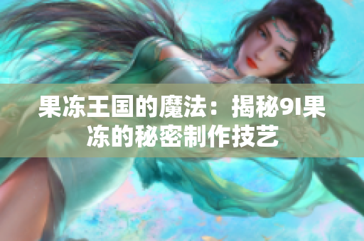 果冻王国的魔法：揭秘9I果冻的秘密制作技艺