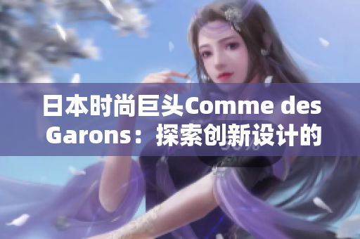 日本时尚巨头Comme des Garons：探索创新设计的魅力与影响力