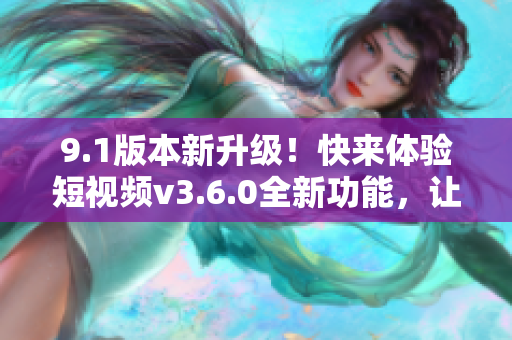 9.1版本新升级！快来体验短视频v3.6.0全新功能，让你畅享更多精彩内容