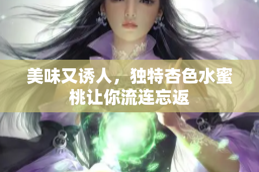 美味又诱人，独特杏色水蜜桃让你流连忘返