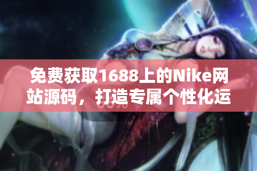 免费获取1688上的Nike网站源码，打造专属个性化运动品牌网站！