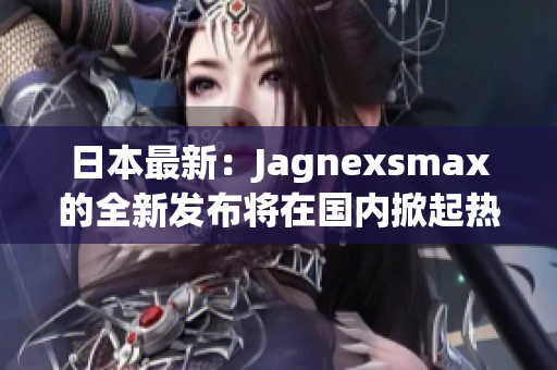 日本最新：Jagnexsmax的全新发布将在国内掀起热潮！