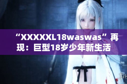 “XXXXXL18waswas”再现：巨型18岁少年新生活