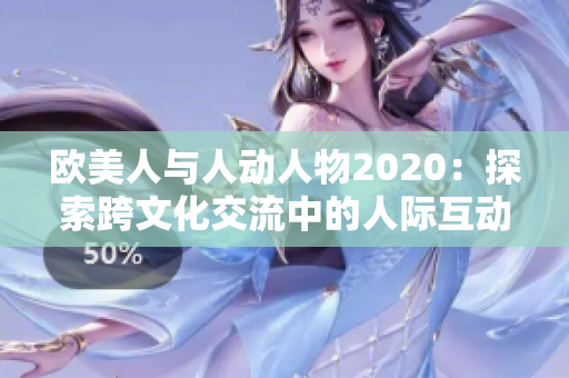 欧美人与人动人物2020：探索跨文化交流中的人际互动与情感触动