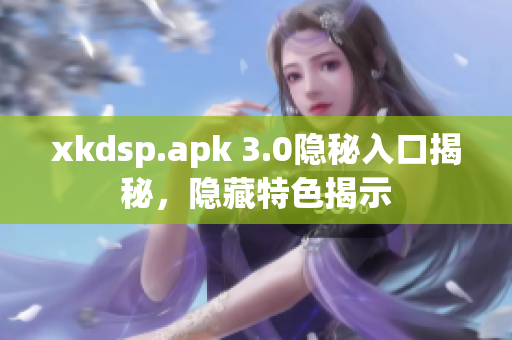 xkdsp.apk 3.0隐秘入口揭秘，隐藏特色揭示