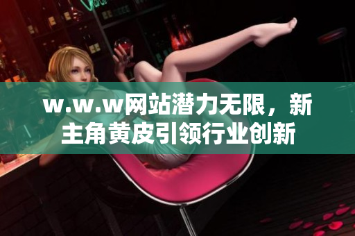 w.w.w网站潜力无限，新主角黄皮引领行业创新