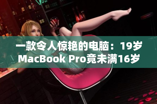 一款令人惊艳的电脑：19岁MacBook Pro竟未满16岁