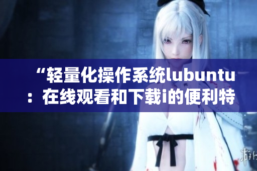 “轻量化操作系统lubuntu：在线观看和下载i的便利特性”