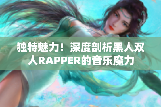 独特魅力！深度剖析黑人双人RAPPER的音乐魔力