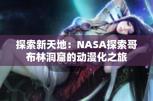 探索新天地：NASA探索哥布林洞窟的动漫化之旅