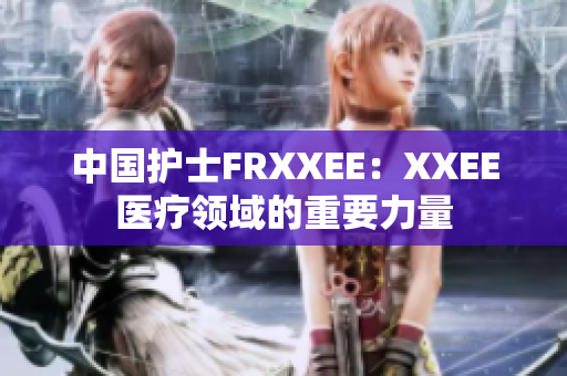 中国护士FRXXEE：XXEE医疗领域的重要力量