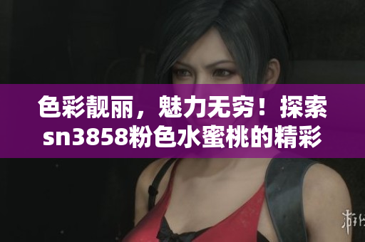 色彩靓丽，魅力无穷！探索sn3858粉色水蜜桃的精彩世界