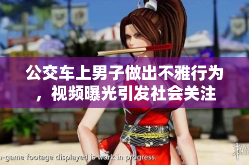 公交车上男子做出不雅行为，视频曝光引发社会关注
